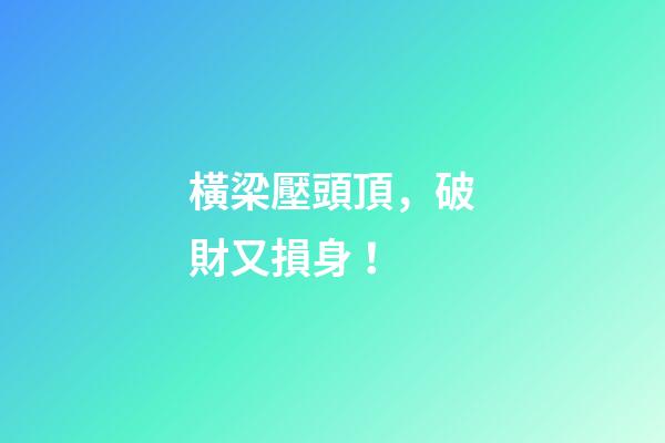 橫梁壓頭頂，破財又損身！